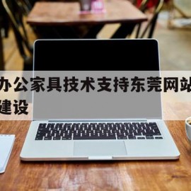 办公家具技术支持东莞网站建设(办公室家具东莞市生产公司)