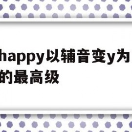 happy以辅音变y为i的最高级的简单介绍