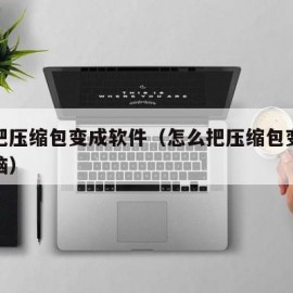 怎么把压缩包变成软件（怎么把压缩包变成软件电脑）