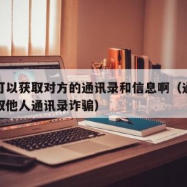 软件可以获取对方的通讯录和信息啊（通过软件获取他人通讯录诈骗）