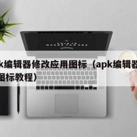 apk编辑器修改应用图标（apk编辑器修改图标教程）