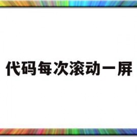 代码每次滚动一屏(代码每次滚动一屏怎么设置)