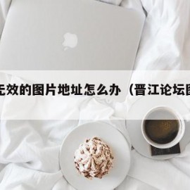 晋江无效的图片地址怎么办（晋江论坛图片看不了）