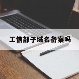 工信部子域名备案吗(工信部域名信息备案管理系统网站查询)