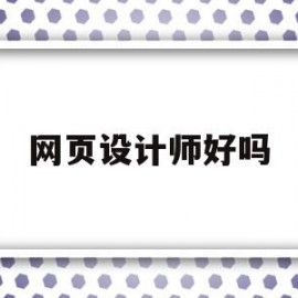 网页设计师好吗(网页设计师好吗工资高吗)