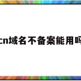 cn域名不备案能用吗(cn域名不备案能解析到国外吗)