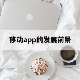 移动app的发展前景(移动app的发展前景分析)