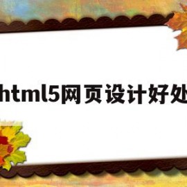 html5网页设计好处(基于html5的网页设计毕业论文)