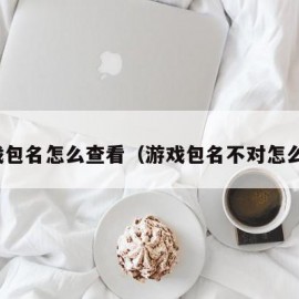 游戏包名怎么查看（游戏包名不对怎么办）