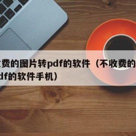 不收费的图片转pdf的软件（不收费的图片转pdf的软件手机）