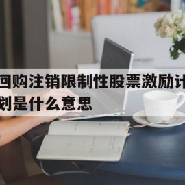 回购注销限制性股票激励计划是什么意思(回购注销股权激励限制性股票利好还是利空)