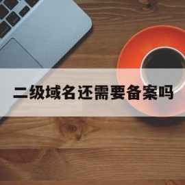 二级域名还需要备案吗(二级域名需要备案吗 工信局)