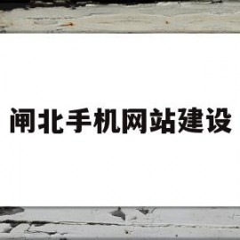 闸北手机网站建设(上海闸北建设工程有限公司)