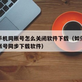 苹果手机同账号怎么关闭软件下载（如何取消苹果账号同步下载软件）