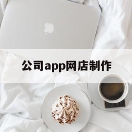 公司app网店制作(公司app网店制作方法)