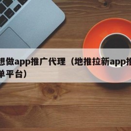 我想做app推广代理（地推拉新app推广接单平台）