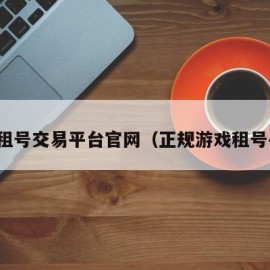 游戏租号交易平台官网（正规游戏租号平台）