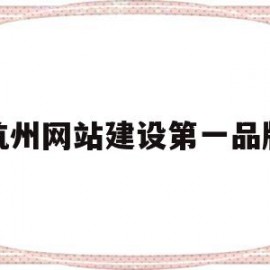 杭州网站建设第一品牌(杭州网站建设排名前十公司)