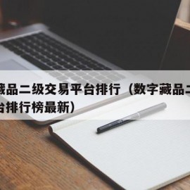 数字藏品二级交易平台排行（数字藏品二级交易平台排行榜最新）