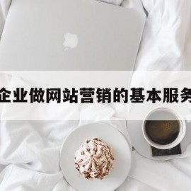 企业做网站营销的基本服务(企业做网站营销的基本服务是什么)