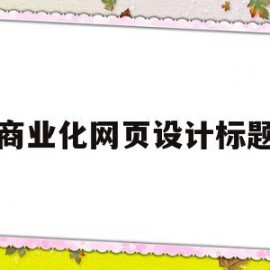 商业化网页设计标题(商业网站设计的基本原则)