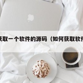 怎么获取一个软件的源码（如何获取软件的源代码）