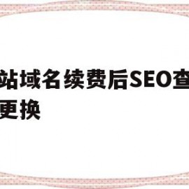 网站域名续费后SEO查询未更换(网站域名续费后seo查询未更换怎么办)