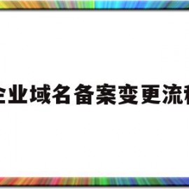 企业域名备案变更流程(企业域名备案变更流程图)