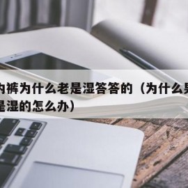 男生内裤为什么老是湿答答的（为什么男生内裤总是湿的怎么办）