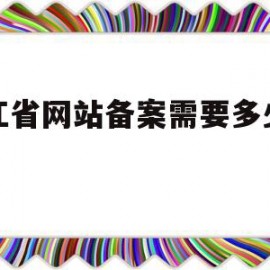 浙江省网站备案需要多少时间(浙江省网站备案需要多少时间审核)