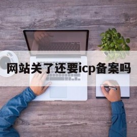 网站关了还要icp备案吗的简单介绍