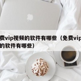 免费vip视频的软件有哪些（免费vip视频的软件有哪些）