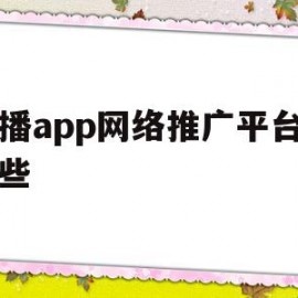 直播app网络推广平台有哪些(直播app网络推广平台有哪些类型)