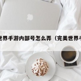 完美世界手游内部号怎么弄（完美世界手游怎样）