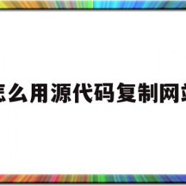 怎么用源代码复制网站(把网站源码复制过来怎么用)