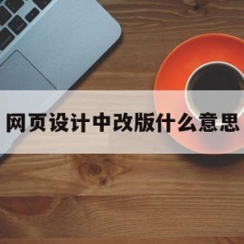 网页设计中改版什么意思(网页设计中改版什么意思啊)