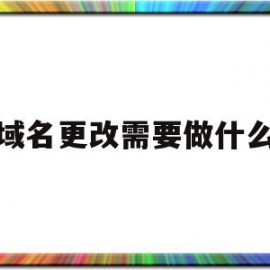 域名更改需要做什么(域名更改需要做什么准备工作)