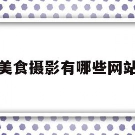 美食摄影有哪些网站(美食摄影有哪些网站推荐)