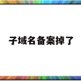 子域名备案掉了(主域名备案了子域名需要备案吗)