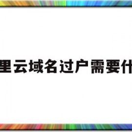 阿里云域名过户需要什么(阿里云域名过户要重新备案吗)