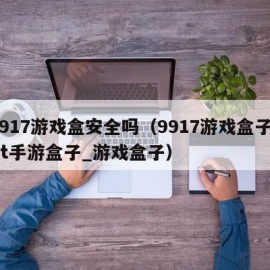 9917游戏盒安全吗（9917游戏盒子_bt手游盒子_游戏盒子）