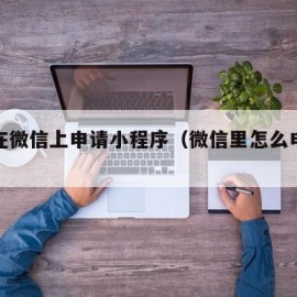 如何在微信上申请小程序（微信里怎么申请小程序）