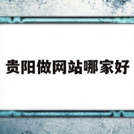 贵阳做网站哪家好(做网站哪家公司比较好而且不贵)