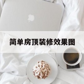 简单房顶装修效果图(简单的房屋吊顶装修效果图)