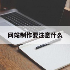 网站制作要注意什么(网站制作流程包括哪七个方面?)