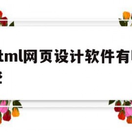 html网页设计软件有哪些(html网页设计软件有哪些功能)