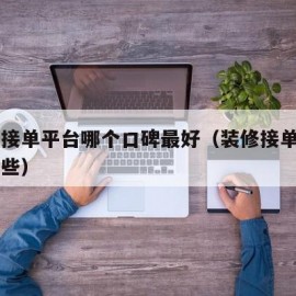 装修接单平台哪个口碑最好（装修接单app有哪些）