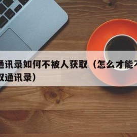 手机通讯录如何不被人获取（怎么才能不让网贷读取通讯录）