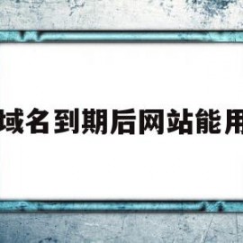 域名到期后网站能用(域名到期后别人多久可以再申请)