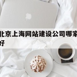 北京上海网站建设公司哪家好的简单介绍